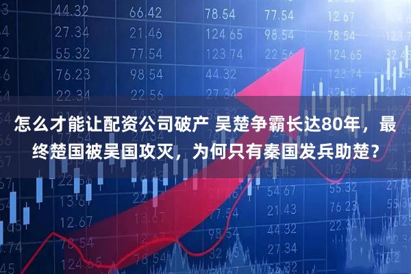 怎么才能让配资公司破产 吴楚争霸长达80年，最终楚国被吴国攻灭，为何只有秦国发兵助楚？