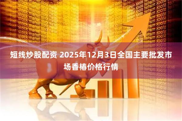 短线炒股配资 2025年12月3日全国主要批发市场香椿价格行情