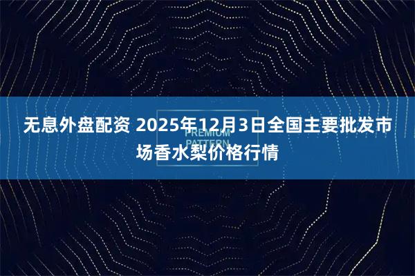 无息外盘配资 2025年12月3日全国主要批发市场香水梨价格行情