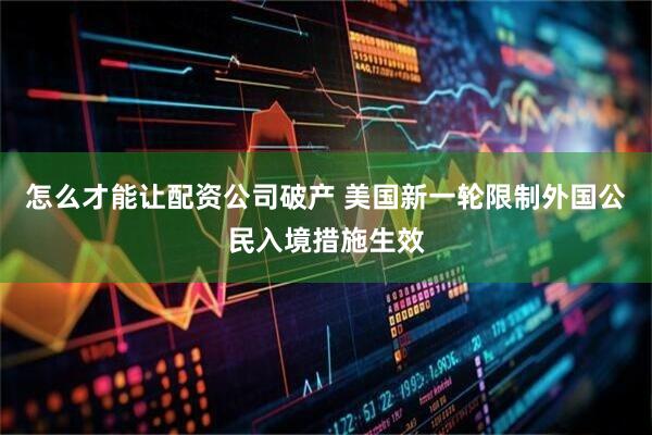 怎么才能让配资公司破产 美国新一轮限制外国公民入境措施生效