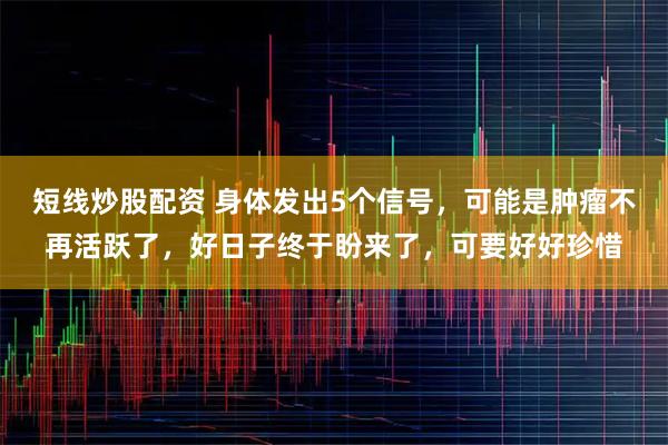 短线炒股配资 身体发出5个信号,可能是肿瘤不再活跃了,好日子终于盼来了,可要好好珍惜