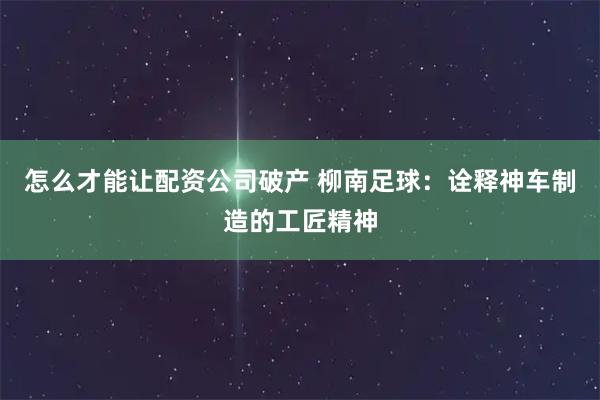 怎么才能让配资公司破产 柳南足球：诠释神车制造的工匠精神