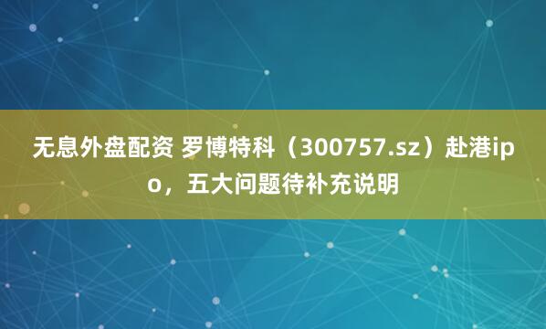 无息外盘配资 罗博特科（300757.sz）赴港ipo，五大问题待补充说明