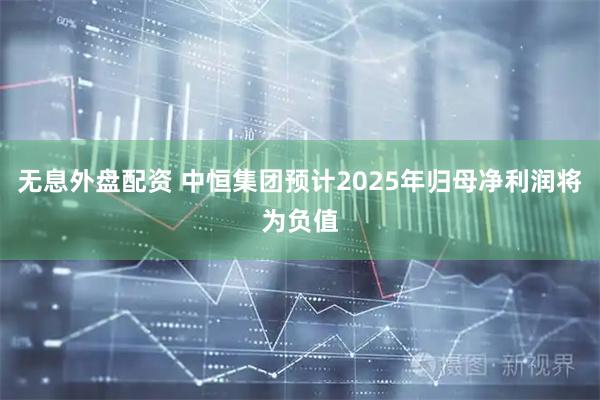 无息外盘配资 中恒集团预计2025年归母净利润将为负值
