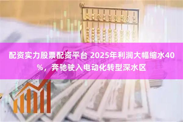 配资实力股票配资平台 2025年利润大幅缩水40%,奔驰驶入电动化转型深水区