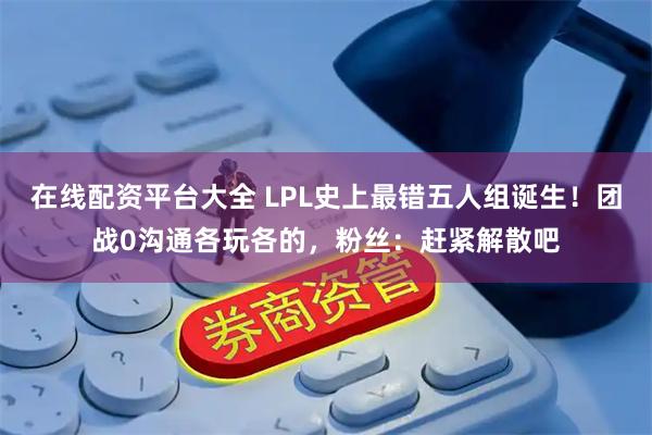 在线配资平台大全 LPL史上最错五人组诞生！团战0沟通各玩各的，粉丝：赶紧解散吧