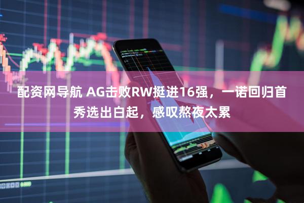 配资网导航 AG击败RW挺进16强，一诺回归首秀选出白起，感叹熬夜太累