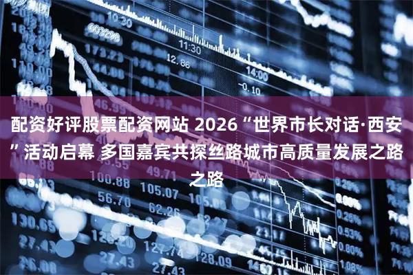 配资好评股票配资网站 2026“世界市长对话·西安”活动启幕 多国嘉宾共探丝路城市高质量发展之路