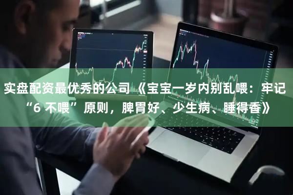 实盘配资最优秀的公司 《宝宝一岁内别乱喂：牢记 “6 不喂” 原则，脾胃好、少生病、睡得香》