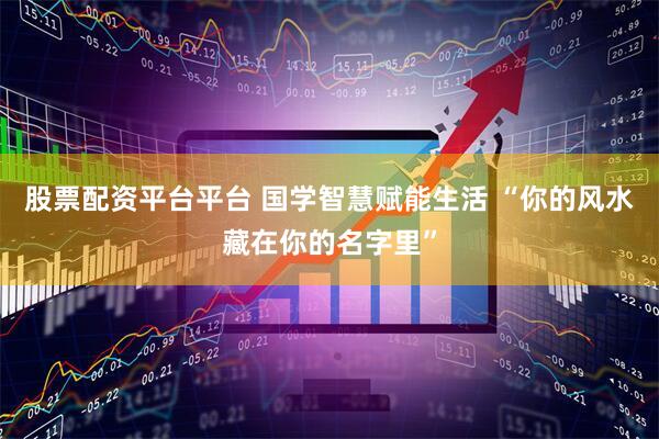 股票配资平台平台 国学智慧赋能生活 “你的风水藏在你的名字里”