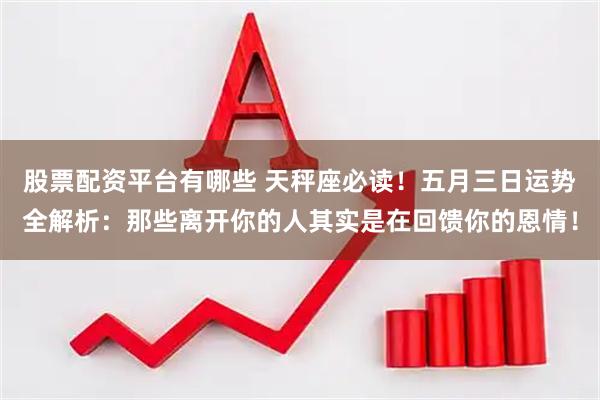 股票配资平台有哪些 天秤座必读！五月三日运势全解析：那些离开你的人其实是在回馈你的恩情！