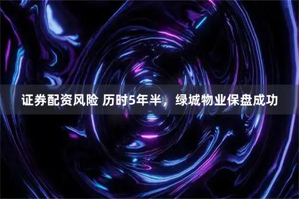 证券配资风险 历时5年半，绿城物业保盘成功