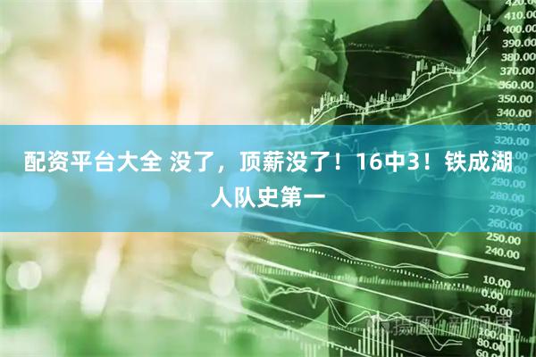 配资平台大全 没了，顶薪没了！16中3！铁成湖人队史第一