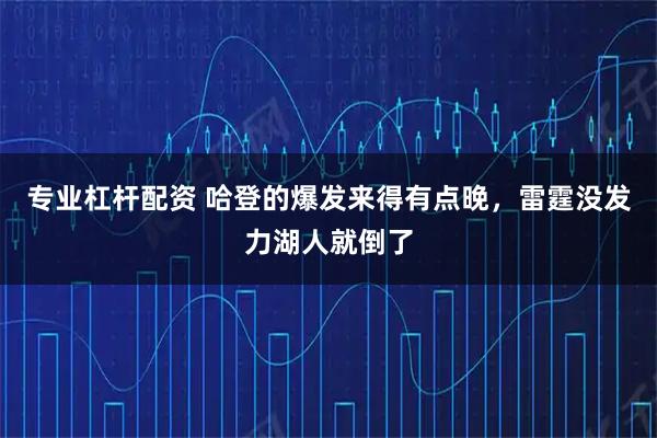 专业杠杆配资 哈登的爆发来得有点晚，雷霆没发力湖人就倒了