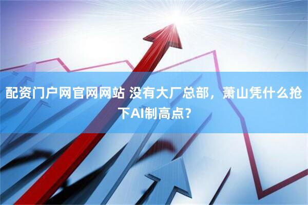 配资门户网官网网站 没有大厂总部，萧山凭什么抢下AI制高点？