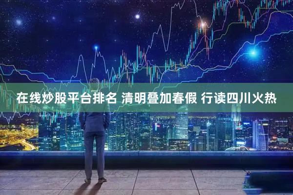 在线炒股平台排名 清明叠加春假 行读四川火热