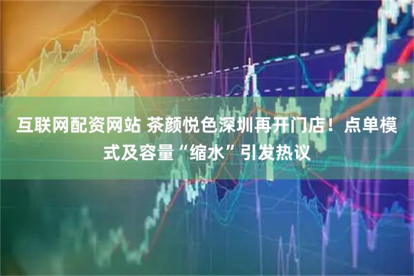 互联网配资网站 茶颜悦色深圳再开门店！点单模式及容量“缩水”引发热议