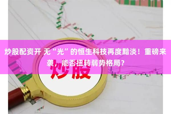炒股配资开 无“光”的恒生科技再度黯淡！重磅来袭，能否扭转弱势格局？