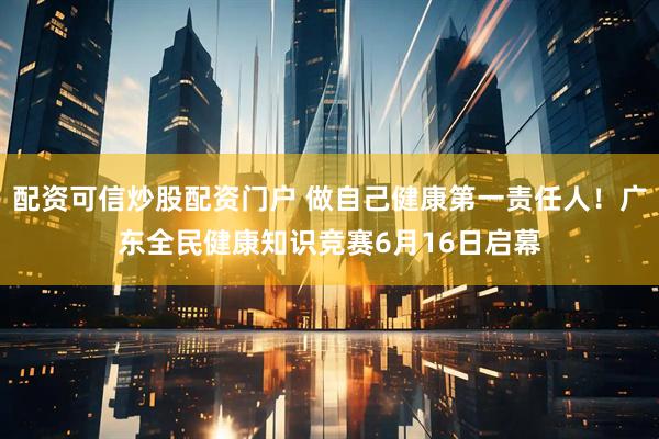 配资可信炒股配资门户 做自己健康第一责任人!广东全民健康知识竞赛6月16日启幕