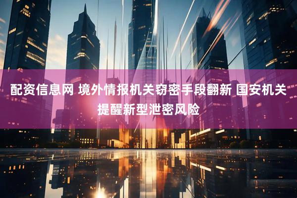 配资信息网 境外情报机关窃密手段翻新 国安机关提醒新型泄密风险