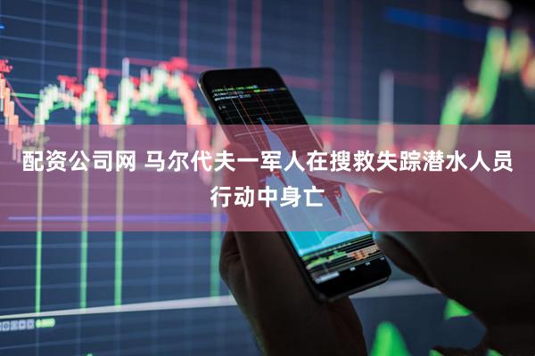配资公司网 马尔代夫一军人在搜救失踪潜水人员行动中身亡