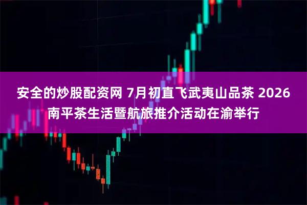 安全的炒股配资网 7月初直飞武夷山品茶 2026南平茶生活暨航旅推介活动在渝举行