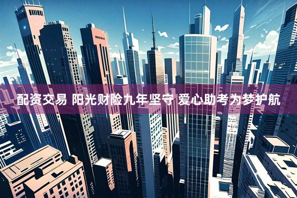 配资交易 阳光财险九年坚守 爱心助考为梦护航