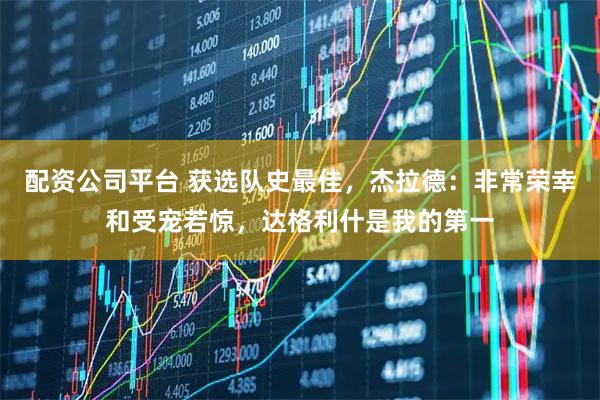 配资公司平台 获选队史最佳，杰拉德：非常荣幸和受宠若惊，达格利什是我的第一