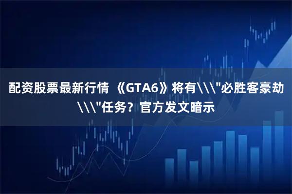 配资股票最新行情 《GTA6》将有\＂必胜客豪劫\＂任务？官方发文暗示