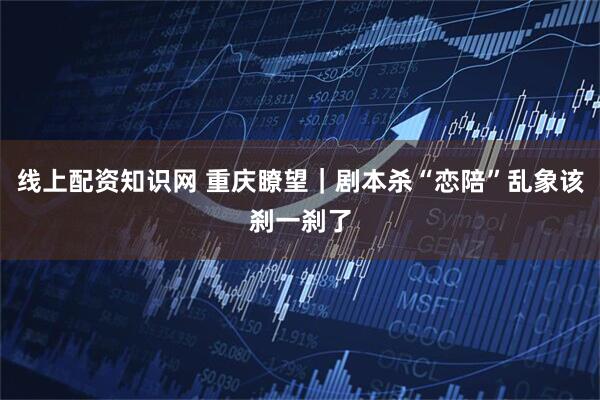 线上配资知识网 重庆瞭望｜剧本杀“恋陪”乱象该刹一刹了