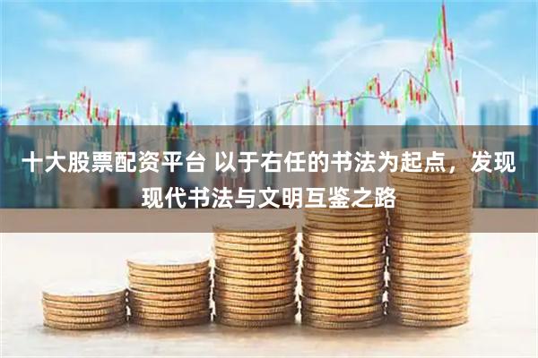 十大股票配资平台 以于右任的书法为起点，发现现代书法与文明互鉴之路