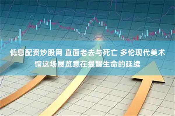 低息配资炒股网 直面老去与死亡 多伦现代美术馆这场展览意在提醒生命的延续